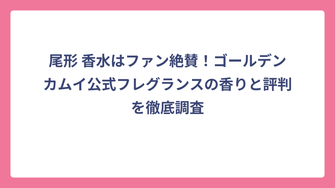 尾形 香水はファン絶賛！ゴールデンカムイ公式フレグランスの香りと評判を徹底調査