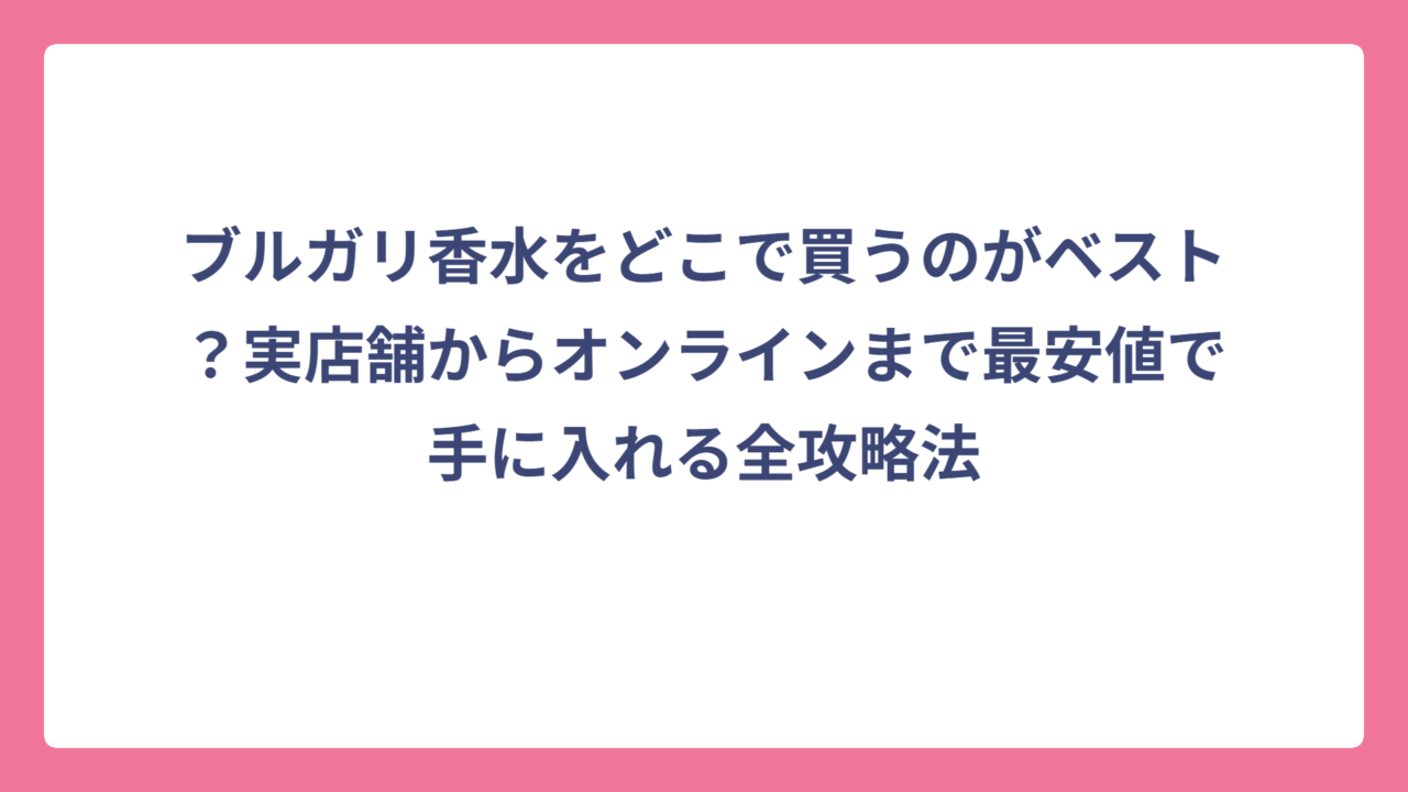 ブルガリ香水をどこで買うのがベスト？実店舗からオンラインまで最安値で手に入れる全攻略法