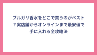 ブルガリ香水をどこで買うのがベスト？実店舗からオンラインまで最安値で手に入れる全攻略法