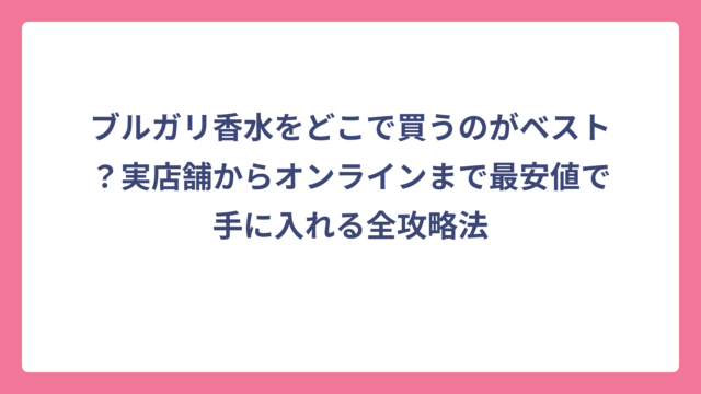 ブルガリ香水をどこで買うのがベスト？実店舗からオンラインまで最安値で手に入れる全攻略法