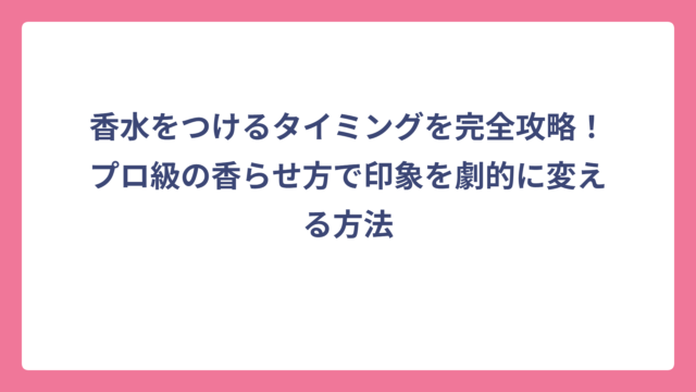 香水をつけるタイミングを完全攻略！プロ級の香らせ方で印象を劇的に変える方法