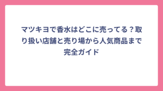 マツキヨで香水はどこに売ってる？取り扱い店舗と売り場から人気商品まで完全ガイド