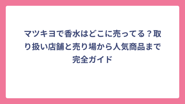 マツキヨで香水はどこに売ってる？取り扱い店舗と売り場から人気商品まで完全ガイド