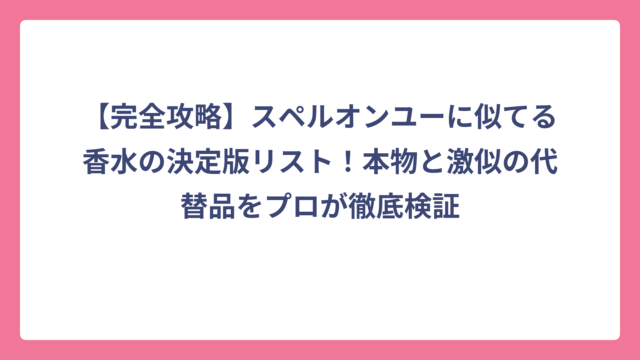 【完全攻略】スペルオンユーに似てる香水の決定版リスト！本物と激似の代替品をプロが徹底検証