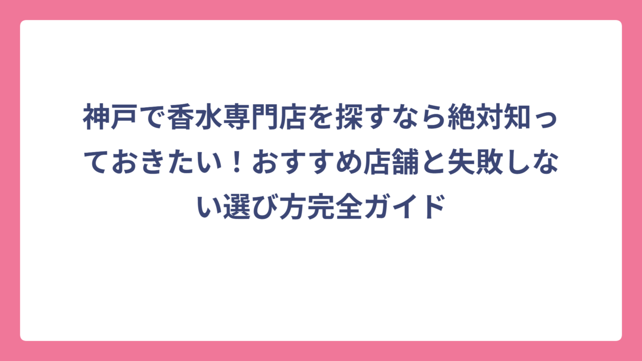 神戸で香水専門店を探すなら絶対知っておきたい！おすすめ店舗と失敗しない選び方完全ガイド