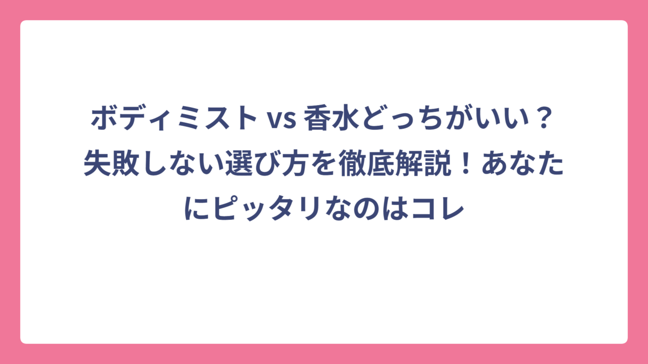 ボディミスト vs 香水どっちがいい？失敗しない選び方を徹底解説！あなたにピッタリなのはコレ