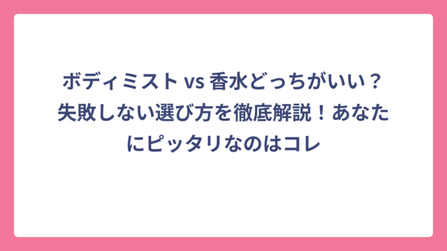 ボディミスト vs 香水どっちがいい？失敗しない選び方を徹底解説！あなたにピッタリなのはコレ