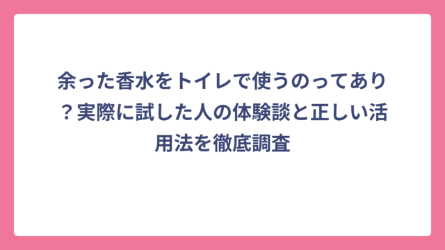 余った香水をトイレで使うのってあり？実際に試した人の体験談と正しい活用法を徹底調査