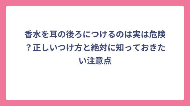 香水を耳の後ろにつけるのは実は危険？正しいつけ方と絶対に知っておきたい注意点