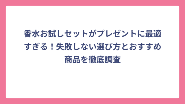 香水お試しセットがプレゼントに最適すぎる！失敗しない選び方とおすすめ商品を徹底調査