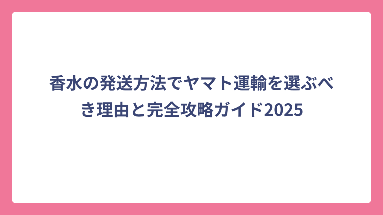 香水の発送方法でヤマト運輸を選ぶべき理由と完全攻略ガイド2025