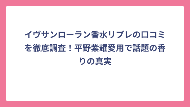 イヴサンローラン香水リブレの口コミを徹底調査！平野紫耀愛用で話題の香りの真実