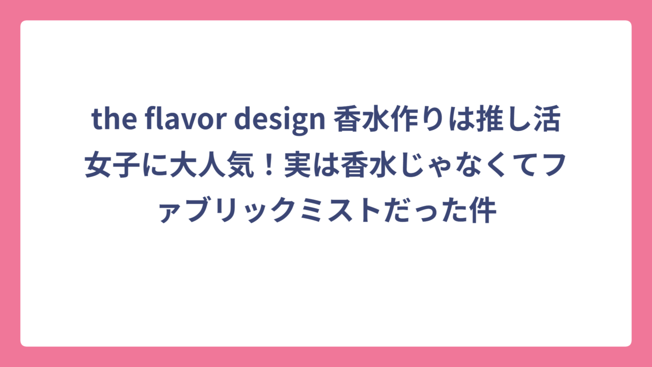 the flavor design 香水作りは推し活女子に大人気！実は香水じゃなくてファブリックミストだった件