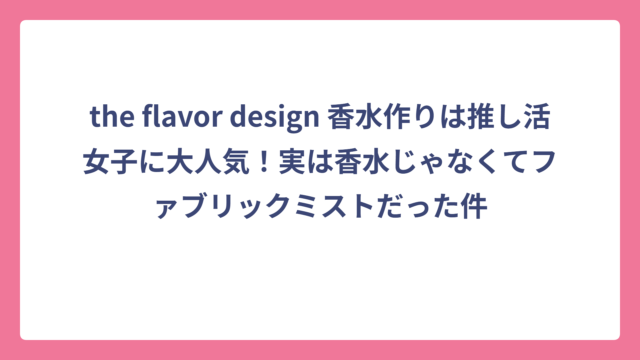 the flavor design 香水作りは推し活女子に大人気！実は香水じゃなくてファブリックミストだった件