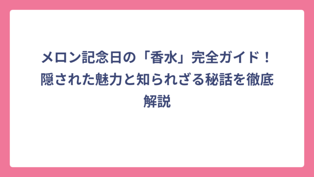 メロン記念日の「香水」完全ガイド！隠された魅力と知られざる秘話を徹底解説