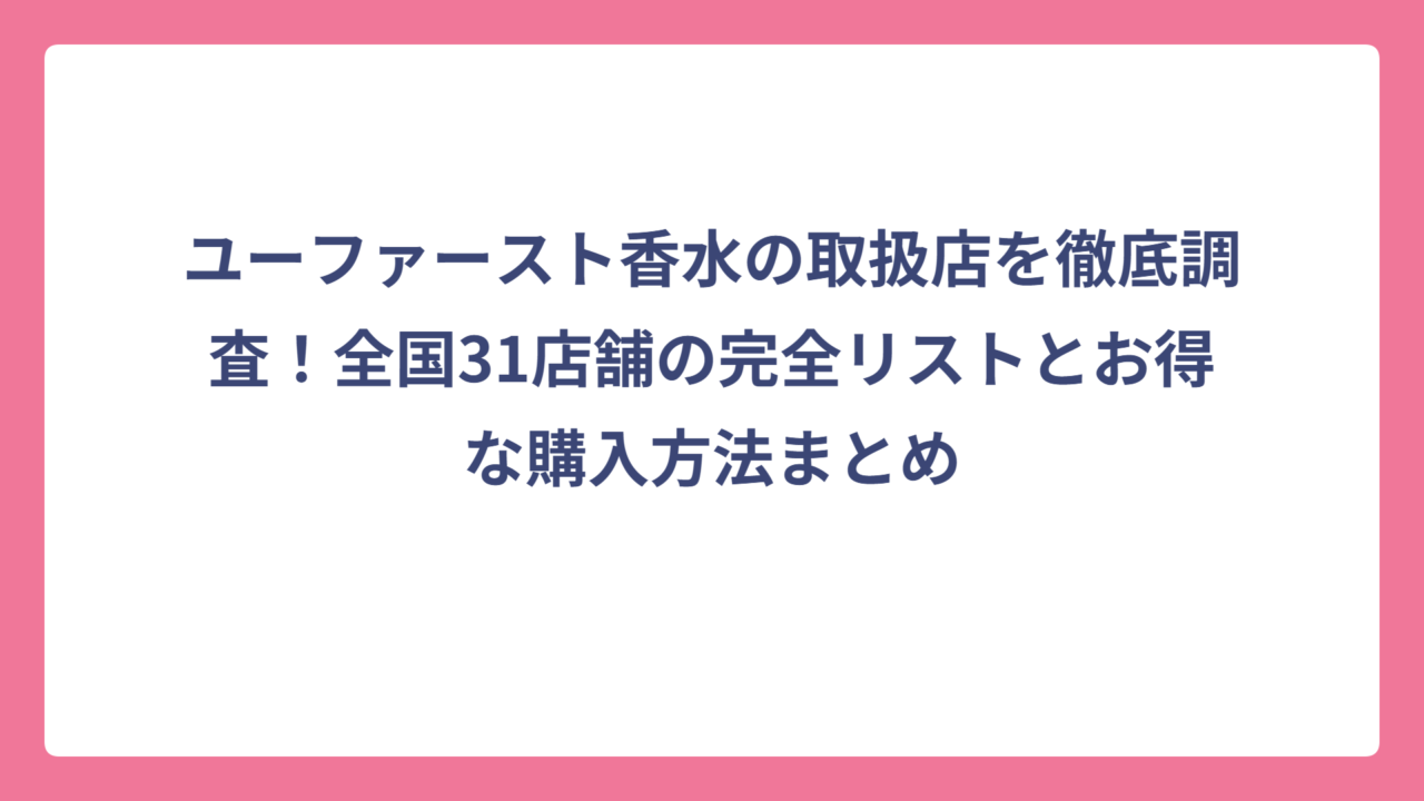 ユーファースト香水の取扱店を徹底調査！全国31店舗の完全リストとお得な購入方法まとめ