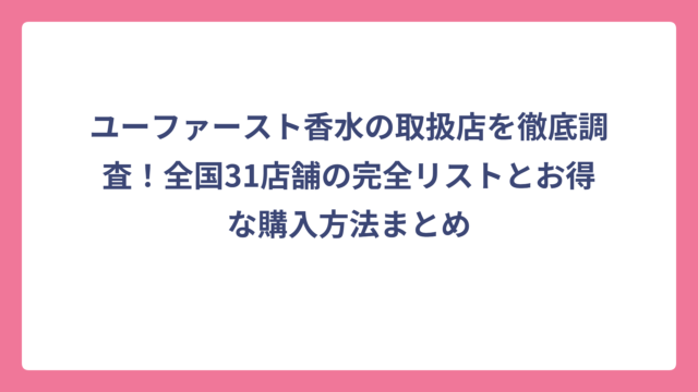 ユーファースト香水の取扱店を徹底調査！全国31店舗の完全リストとお得な購入方法まとめ