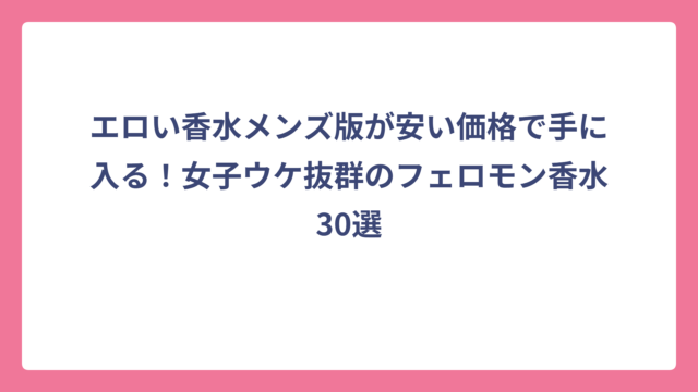 エロい香水メンズ版が安い価格で手に入る！女子ウケ抜群のフェロモン香水30選
