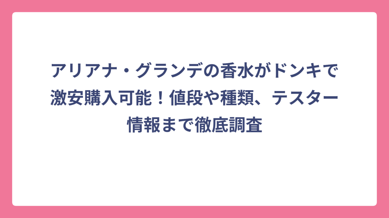 アリアナ・グランデの香水がドンキで激安購入可能！値段や種類、テスター情報まで徹底調査