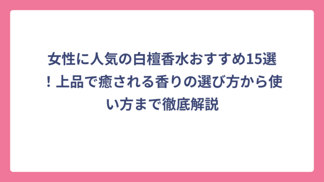 女性に人気の白檀香水おすすめ15選！上品で癒される香りの選び方から使い方まで徹底解説