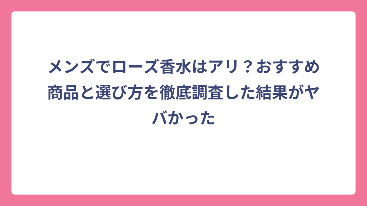 メンズでローズ香水はアリ？おすすめ商品と選び方を徹底調査した結果がヤバかった
