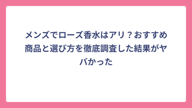 メンズでローズ香水はアリ？おすすめ商品と選び方を徹底調査した結果がヤバかった