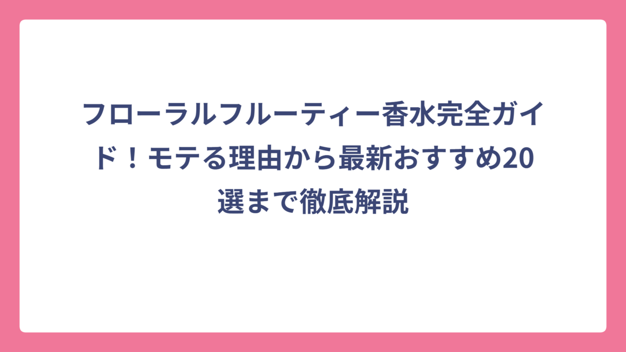 フローラルフルーティー香水完全ガイド！モテる理由から最新おすすめ20選まで徹底解説