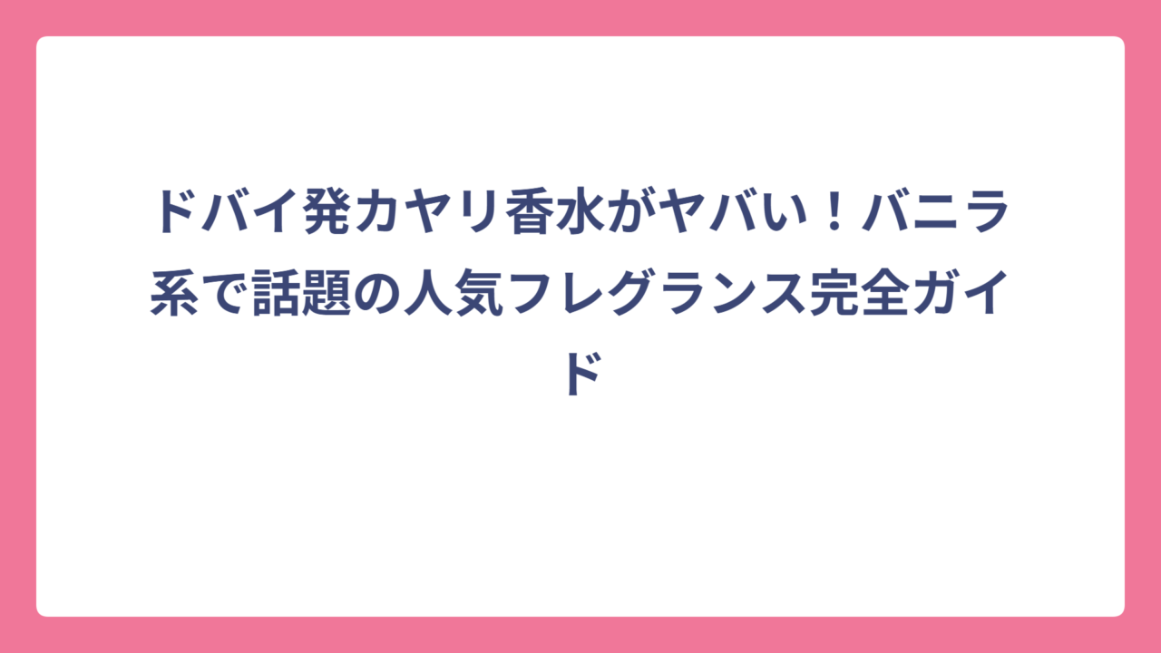 ドバイ発カヤリ香水がヤバい！バニラ系で話題の人気フレグランス完全ガイド
