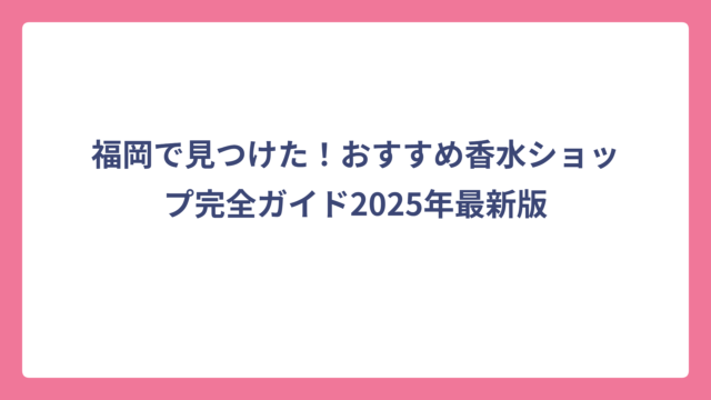 福岡で見つけた！おすすめ香水ショップ完全ガイド2025年最新版