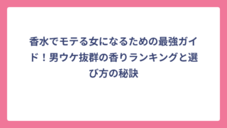 香水でモテる女になるための最強ガイド！男ウケ抜群の香りランキングと選び方の秘訣