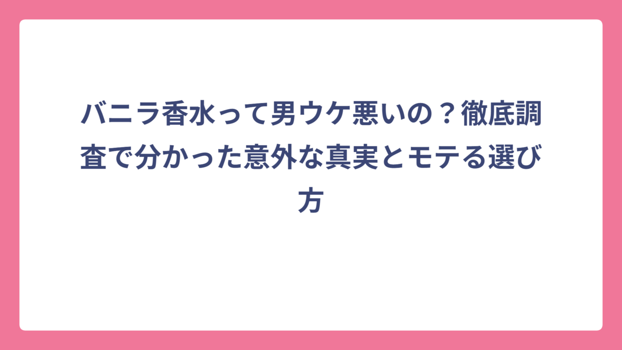 バニラ香水って男ウケ悪いの？徹底調査で分かった意外な真実とモテる選び方
