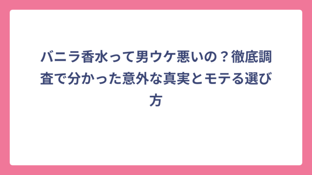 バニラ香水って男ウケ悪いの？徹底調査で分かった意外な真実とモテる選び方
