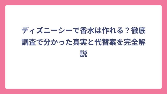 ディズニーシーで香水は作れる？徹底調査で分かった真実と代替案を完全解説