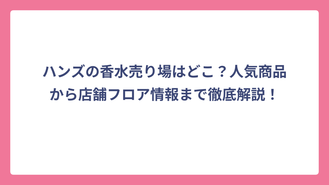 ハンズの香水売り場はどこ？人気商品から店舗フロア情報まで徹底解説！
