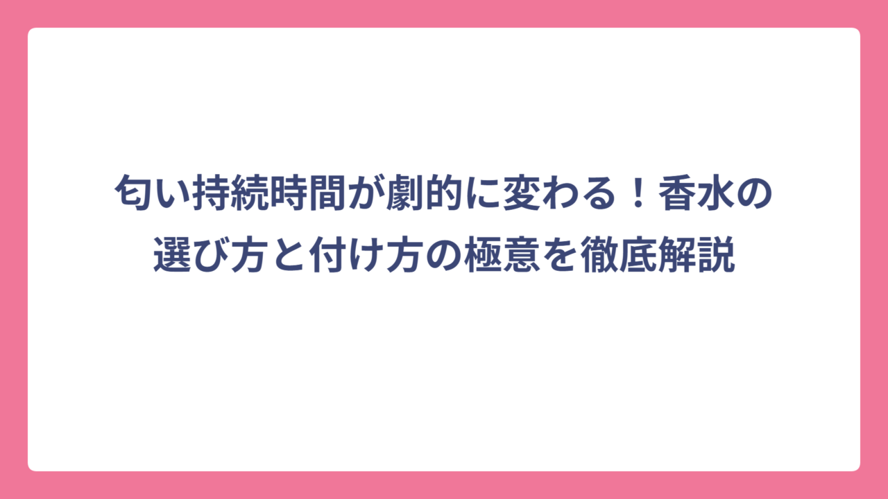 匂い持続時間が劇的に変わる！香水の選び方と付け方の極意を徹底解説