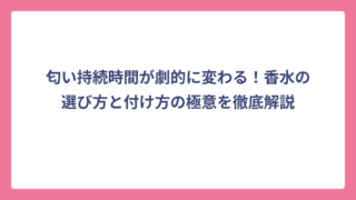 匂い持続時間が劇的に変わる！香水の選び方と付け方の極意を徹底解説