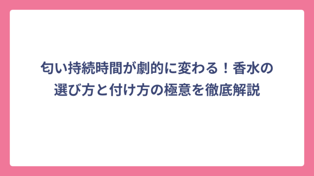 匂い持続時間が劇的に変わる！香水の選び方と付け方の極意を徹底解説