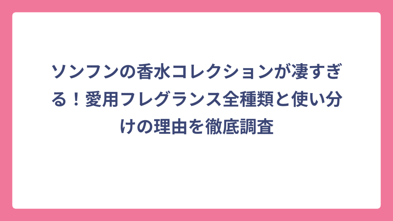 ソンフンの香水コレクションが凄すぎる！愛用フレグランス全種類と使い分けの理由を徹底調査