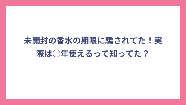 未開封の香水の期限に騙されてた！実際は○年使えるって知ってた？