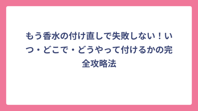 もう香水の付け直しで失敗しない！いつ・どこで・どうやって付けるかの完全攻略法