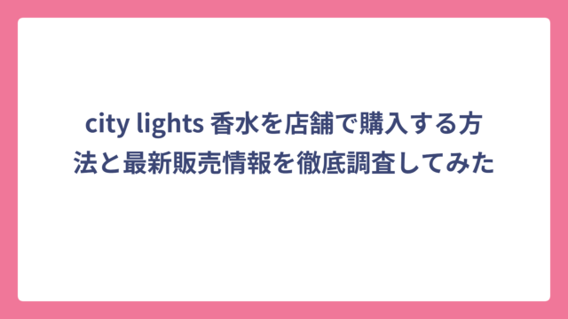 city lights 香水を店舗で購入する方法と最新販売情報を徹底調査してみた