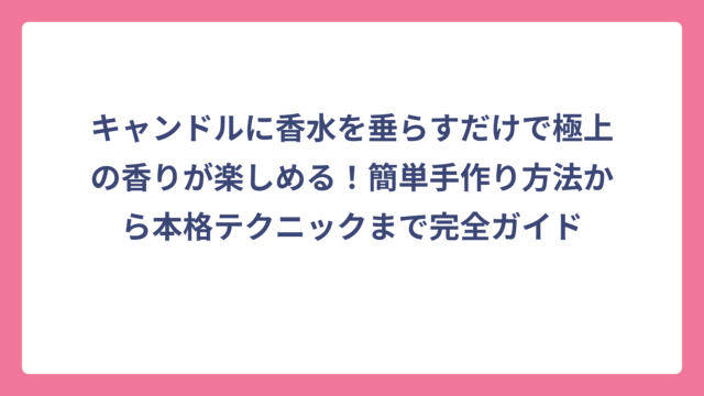 キャンドルに香水を垂らすだけで極上の香りが楽しめる！簡単手作り方法から本格テクニックまで完全ガイド