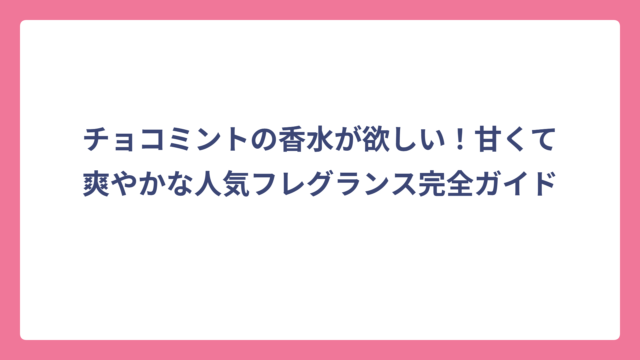 チョコミントの香水が欲しい！甘くて爽やかな人気フレグランス完全ガイド