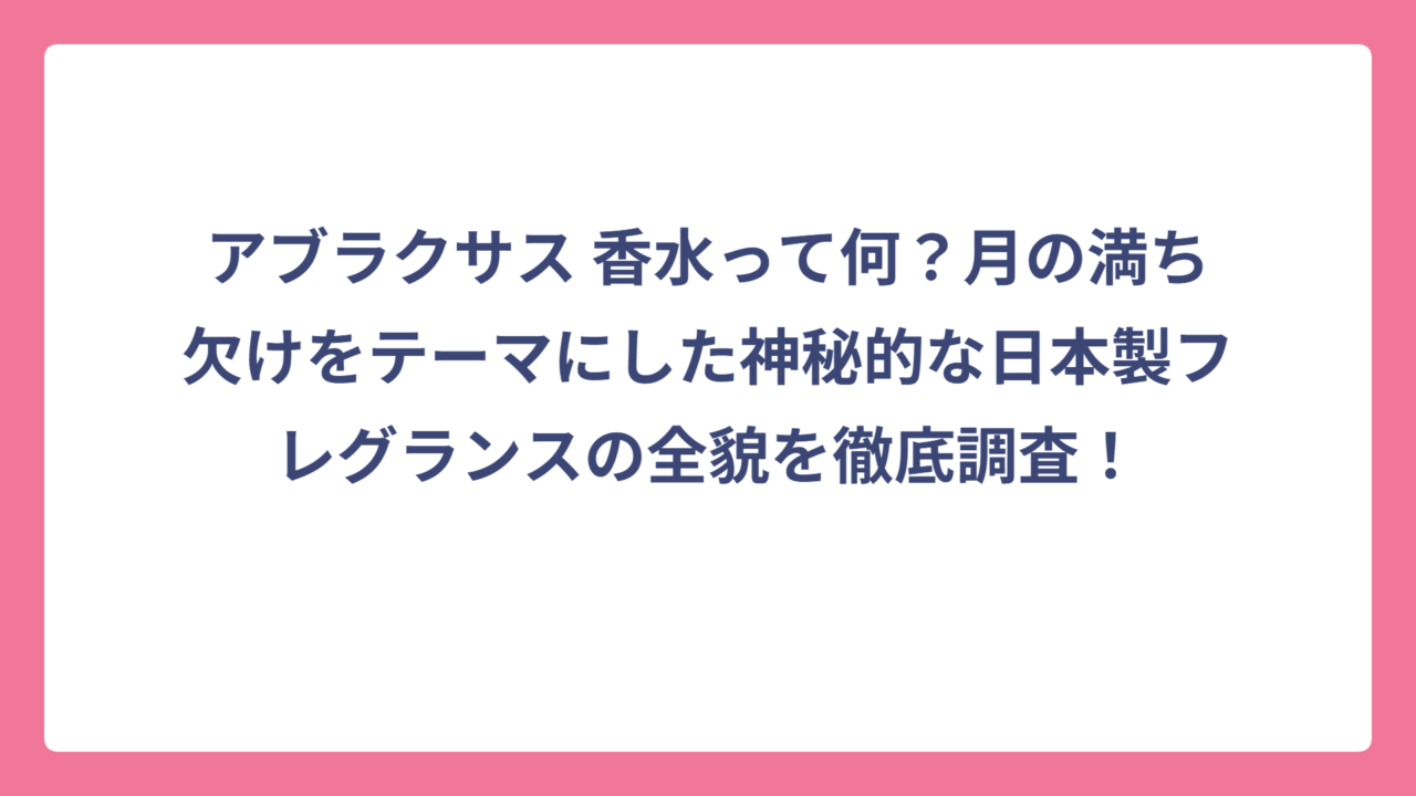 アブラクサス 香水って何？月の満ち欠けをテーマにした神秘的な日本製フレグランスの全貌を徹底調査！