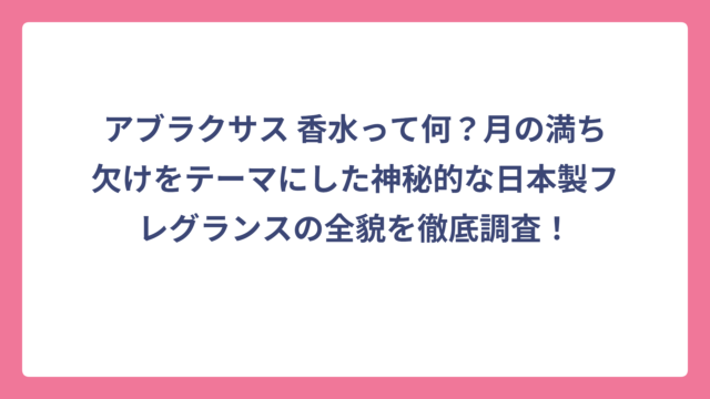 アブラクサス 香水って何？月の満ち欠けをテーマにした神秘的な日本製フレグランスの全貌を徹底調査！