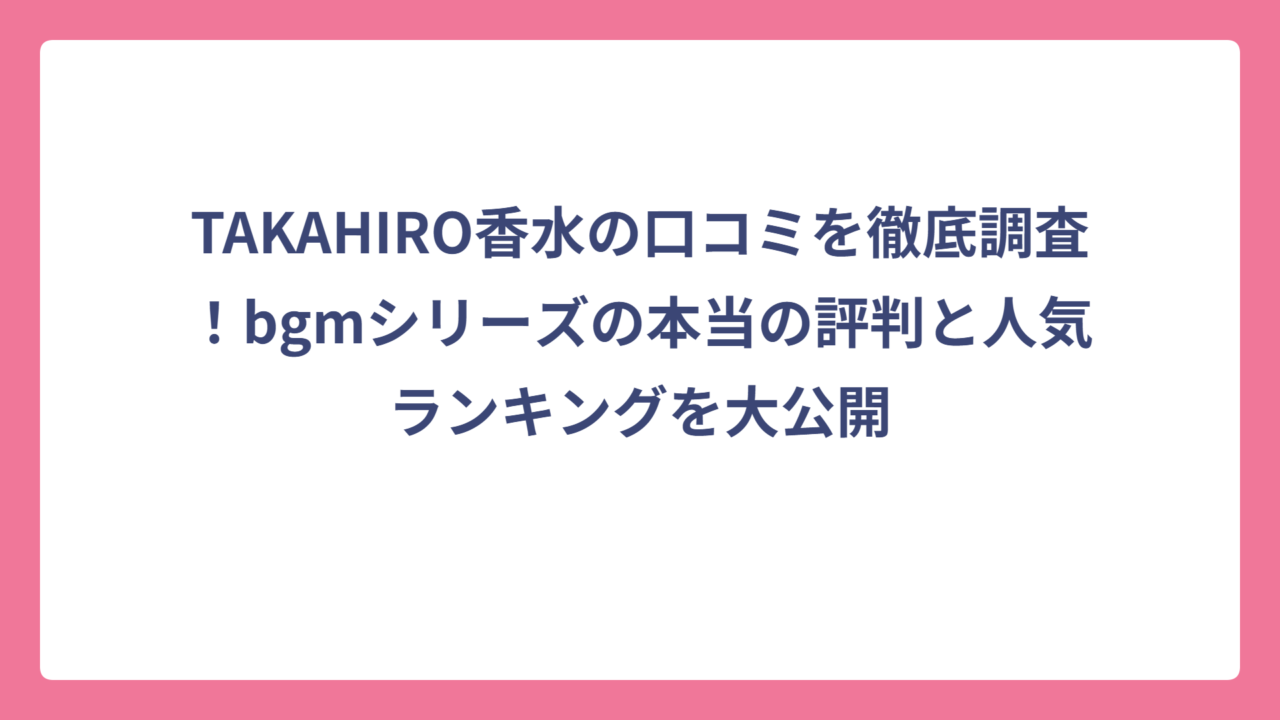 TAKAHIRO香水の口コミを徹底調査！bgmシリーズの本当の評判と人気ランキングを大公開