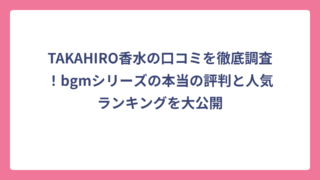 TAKAHIRO香水の口コミを徹底調査！bgmシリーズの本当の評判と人気ランキングを大公開