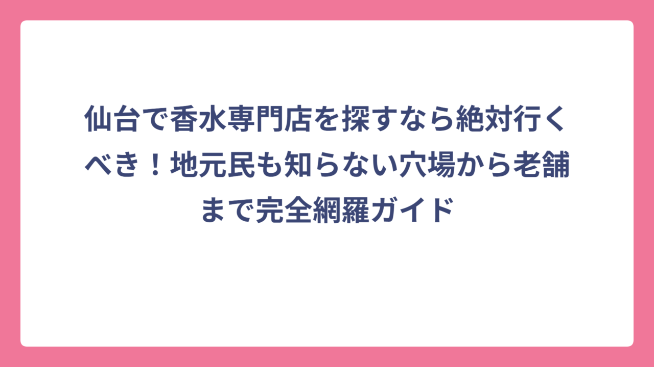 仙台で香水専門店を探すなら絶対行くべき！地元民も知らない穴場から老舗まで完全網羅ガイド