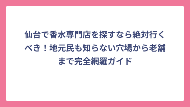 仙台で香水専門店を探すなら絶対行くべき！地元民も知らない穴場から老舗まで完全網羅ガイド