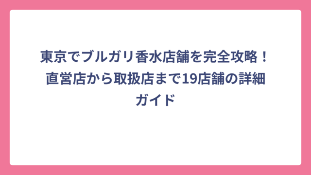 東京でブルガリ香水店舗を完全攻略！直営店から取扱店まで19店舗の詳細ガイド